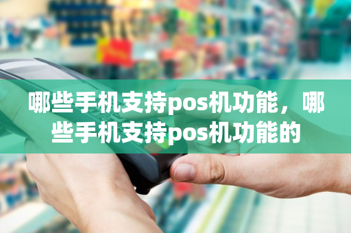 哪些手机支持pos机功能，哪些手机支持pos机功能的