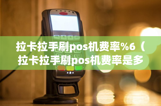 拉卡拉手刷pos机费率%6（拉卡拉手刷pos机费率是多少）