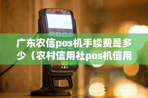 广东农信pos机手续费是多少（农村信用社pos机信用卡刷卡手续费标准）