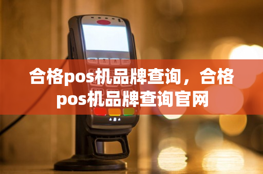 合格pos机品牌查询，合格pos机品牌查询官网