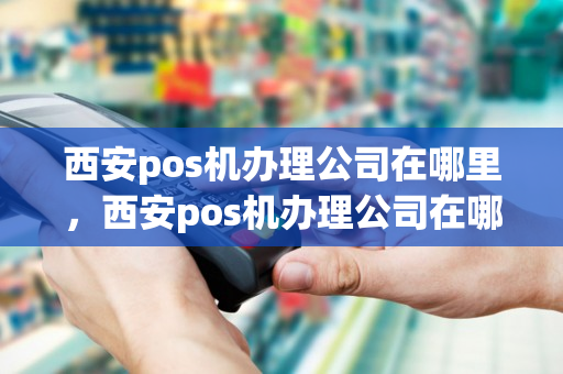 西安pos机办理公司在哪里，西安pos机办理公司在哪里办理