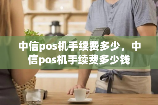 中信pos机手续费多少，中信pos机手续费多少钱