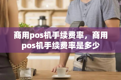 商用pos机手续费率，商用pos机手续费率是多少