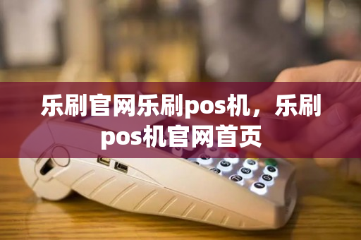 乐刷官网乐刷pos机，乐刷pos机官网首页