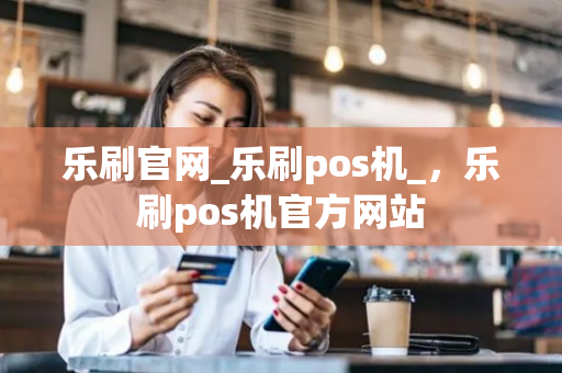 乐刷官网_乐刷pos机_，乐刷pos机官方网站