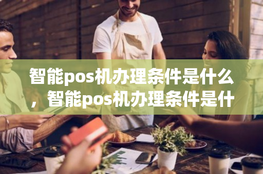 智能pos机办理条件是什么，智能pos机办理条件是什么意思