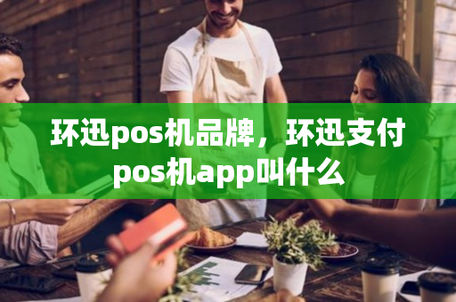 环迅pos机品牌，环迅支付pos机app叫什么