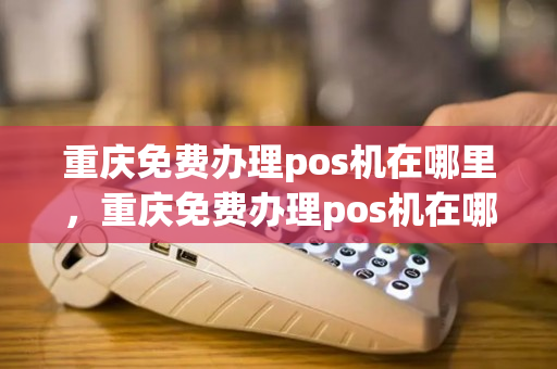 重庆免费办理pos机在哪里，重庆免费办理pos机在哪里办理