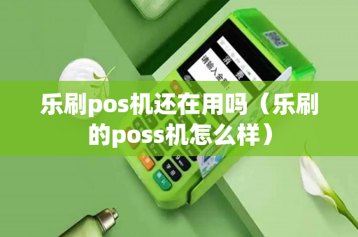 乐刷pos机还在用吗（乐刷的poss机怎么样）