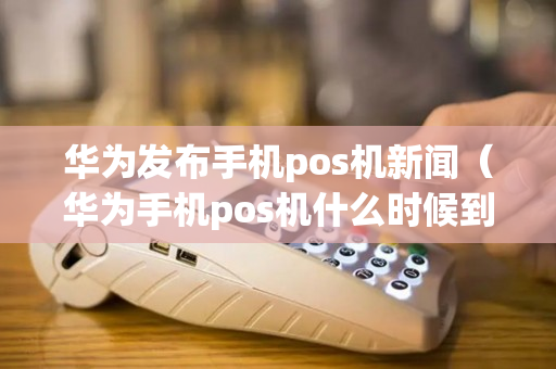 华为发布手机pos机新闻（华为手机pos机什么时候到账）