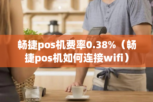 畅捷pos机费率0.38%（畅捷pos机如何连接wifi）