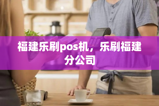 福建乐刷pos机，乐刷福建分公司