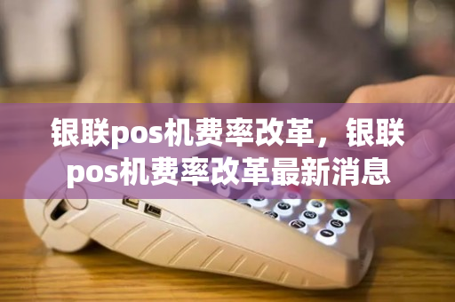 银联pos机费率改革，银联pos机费率改革最新消息