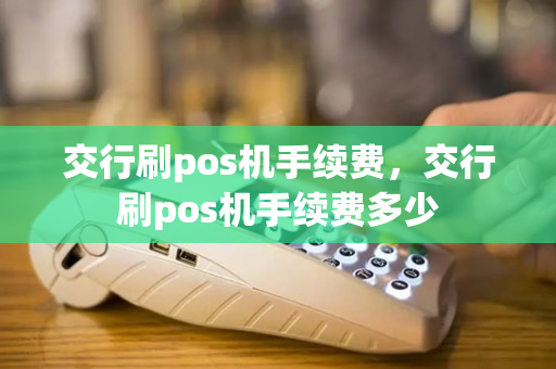 交行刷pos机手续费，交行刷pos机手续费多少