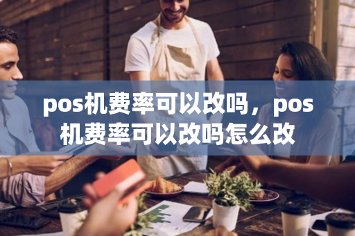 pos机费率可以改吗，pos机费率可以改吗怎么改