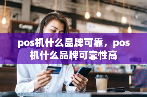 pos机什么品牌可靠，pos机什么品牌可靠性高