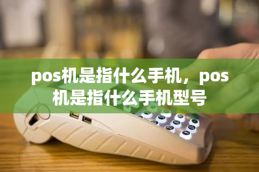 pos机是指什么手机，pos机是指什么手机型号