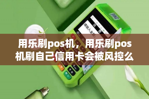 用乐刷pos机，用乐刷pos机刷自己信用卡会被风控么