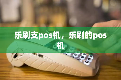 乐刷支pos机，乐刷的pos机