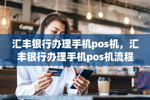 汇丰银行办理手机pos机，汇丰银行办理手机pos机流程