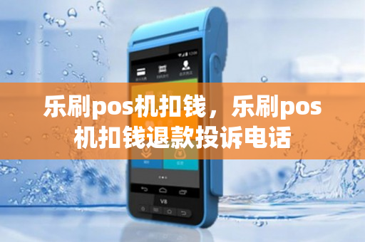 乐刷pos机扣钱，乐刷pos机扣钱退款投诉电话