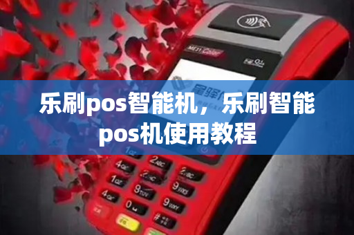 乐刷pos智能机，乐刷智能pos机使用教程