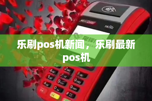 乐刷pos机新闻，乐刷最新pos机