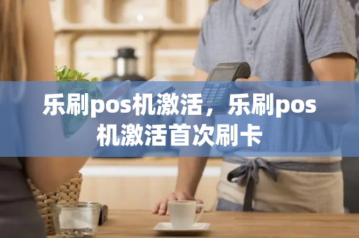 乐刷pos机激活，乐刷pos机激活首次刷卡