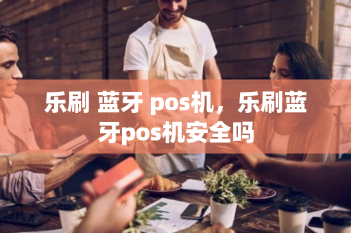 乐刷 蓝牙 pos机，乐刷蓝牙pos机安全吗