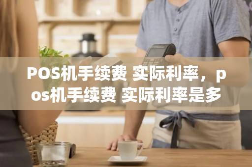 POS机手续费 实际利率，pos机手续费 实际利率是多少