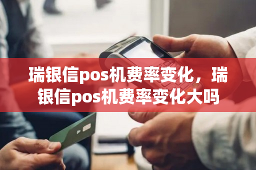 瑞银信pos机费率变化，瑞银信pos机费率变化大吗