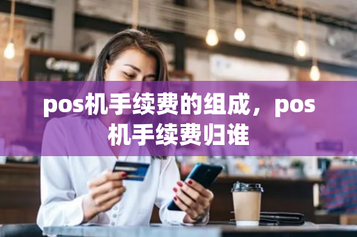 pos机手续费的组成，pos机手续费归谁