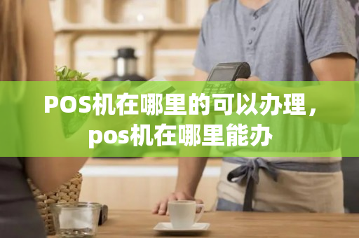 POS机在哪里的可以办理，pos机在哪里能办