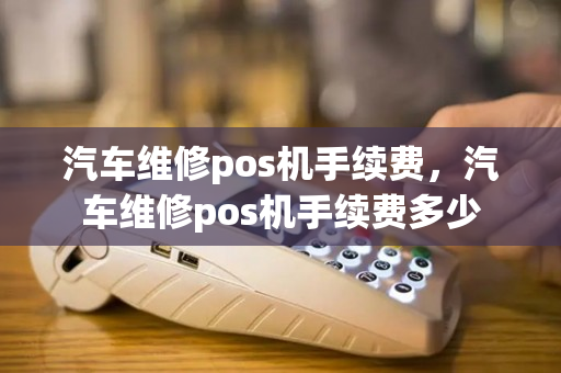 汽车维修pos机手续费，汽车维修pos机手续费多少