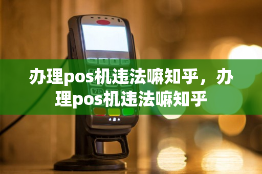 办理pos机违法嘛知乎，办理pos机违法嘛知乎