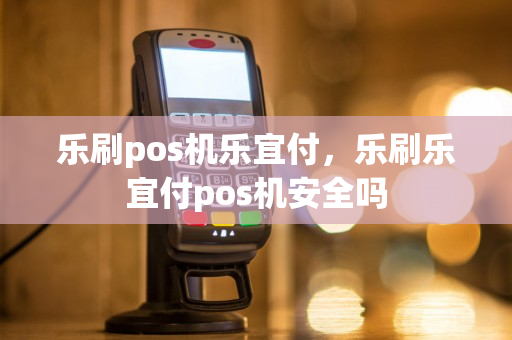 乐刷pos机乐宜付，乐刷乐宜付pos机安全吗