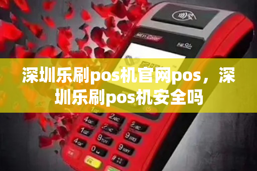 深圳乐刷pos机官网pos，深圳乐刷pos机安全吗