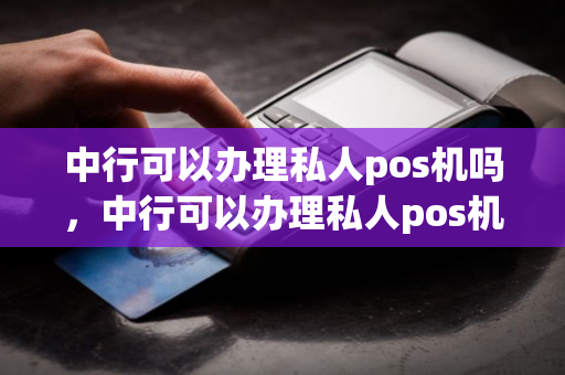 中行可以办理私人pos机吗，中行可以办理私人pos机吗安全吗