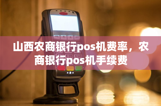 山西农商银行pos机费率，农商银行pos机手续费