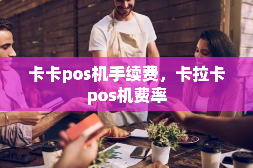 卡卡pos机手续费，卡拉卡pos机费率