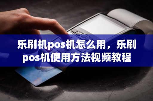 乐刷机pos机怎么用，乐刷pos机使用方法视频教程