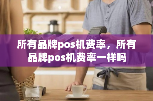 所有品牌pos机费率，所有品牌pos机费率一样吗