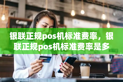 银联正规pos机标准费率，银联正规pos机标准费率是多少