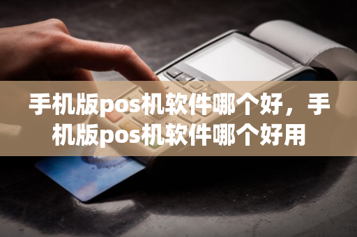 手机版pos机软件哪个好，手机版pos机软件哪个好用