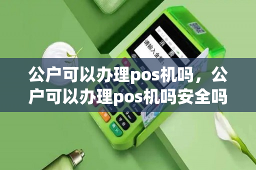 公户可以办理pos机吗，公户可以办理pos机吗安全吗