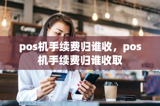 pos机手续费归谁收，pos机手续费归谁收取