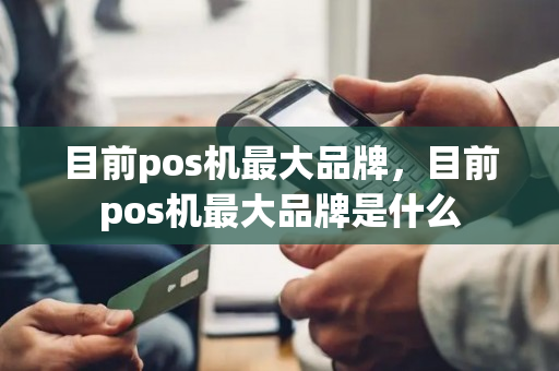 目前pos机最大品牌，目前pos机最大品牌是什么