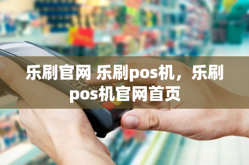 乐刷官网 乐刷pos机，乐刷pos机官网首页