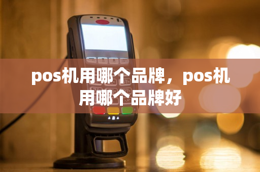 pos机用哪个品牌，pos机用哪个品牌好