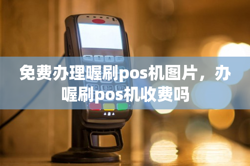 免费办理喔刷pos机图片，办喔刷pos机收费吗